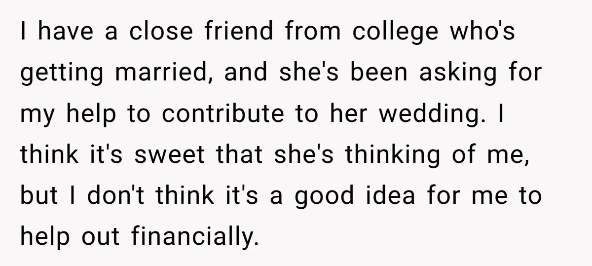 I have a close friend from college who's getting married, and she's been asking for my help to contribute to her wedding. I think it's sweet that she's thinking of...