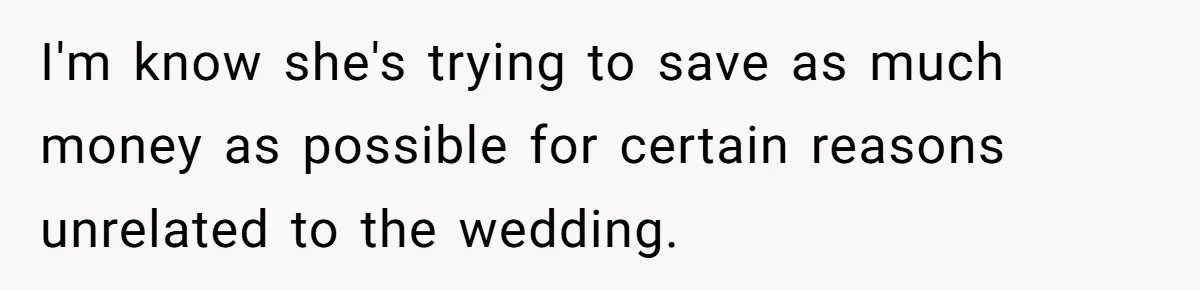 I'm know she's trying to save as much money as possible for certain reasons unrelated to the wedding.