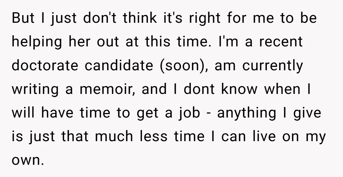 But I just don't think it's right for me to be helping her out at this time. I'm a recent doctorate candidate (soon), am currently writing a memoir, and I...
