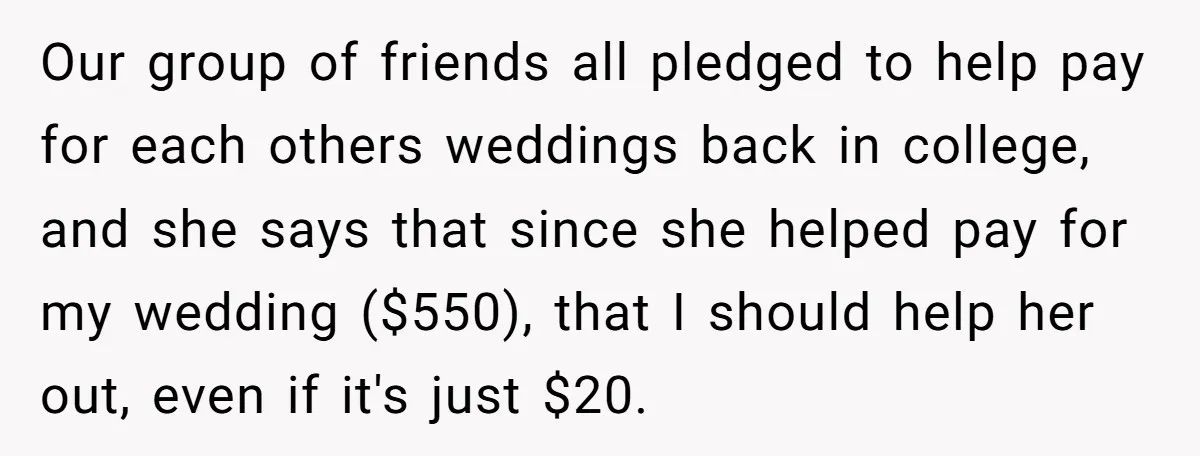 Our group of friends all pledged to help pay for each others weddings back in college, and she says that since she helped pay for my wedding ($550), that I...