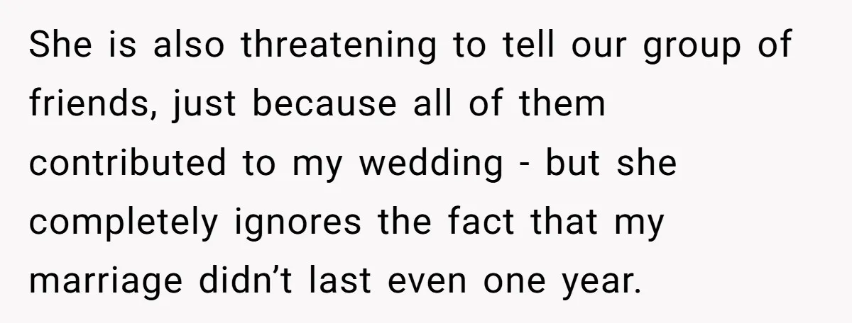 She is also threatening to tell our group of friends, just because all of them contributed to my wedding - but she completely ignores the fact that my marriage didn’t...