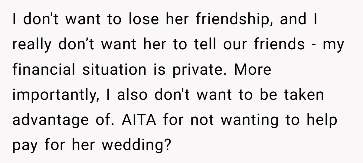 I don't want to lose her friendship, and I really don’t want her to tell our friends - my financial situation is private. More importantly, I also don't want to...