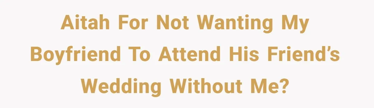 AITAH for not wanting my boyfriend to attend his friend’s wedding without me?