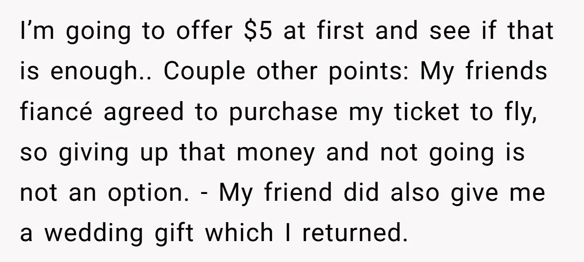 I’m going to offer $5 at first and see if that is enough.. Couple other points: My friends fiancé agreed to purchase my ticket to fly, so giving up that...