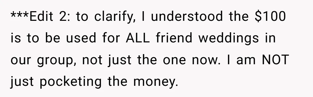 ***Edit 2: to clarify, I understood the $100 is to be used for ALL friend weddings in our group, not just the one now. I am NOT just pocketing the...
