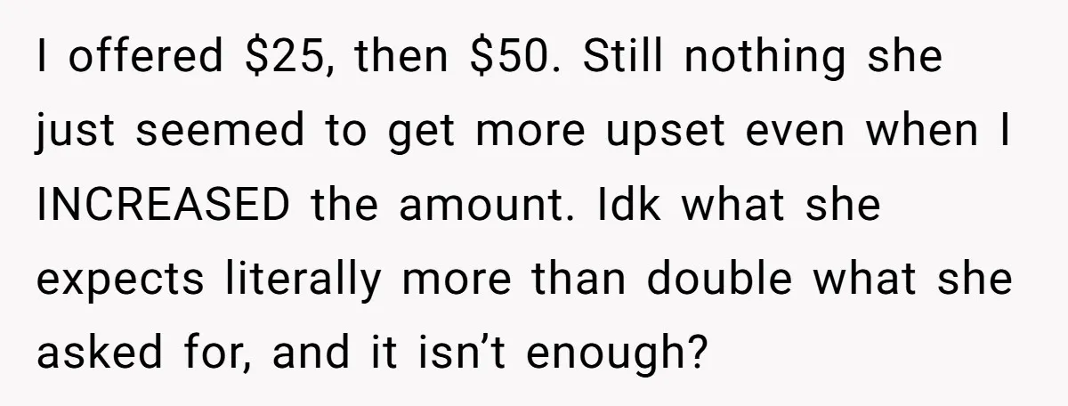 I offered $25, then $50. Still nothing she just seemed to get more upset even when I INCREASED the amount. Idk what she expects literally more than double what she...