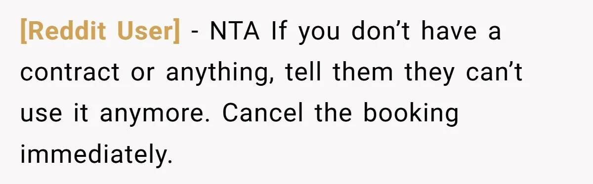 [Reddit User] − NTA If you don’t have a contract or anything, tell them they can’t use it anymore. Cancel the booking immediately.