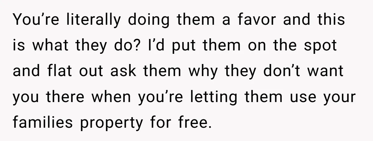 You’re literally doing them a favor and this is what they do? I’d put them on the spot and flat out ask them why they don’t want you there when...