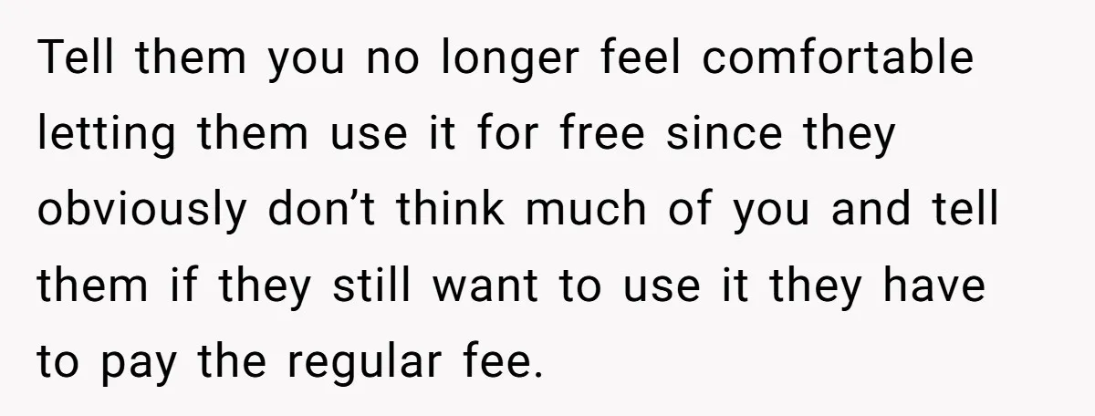 Tell them you no longer feel comfortable letting them use it for free since they obviously don’t think much of you and tell them if they still want to use...