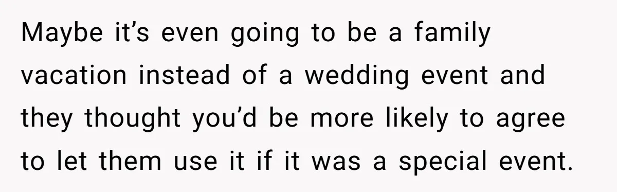 Maybe it’s even going to be a family vacation instead of a wedding event and they thought you’d be more likely to agree to let them use it if it...