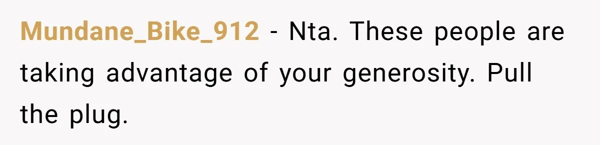 Mundane_Bike_912 − Nta. These people are taking advantage of your generosity. Pull the plug.