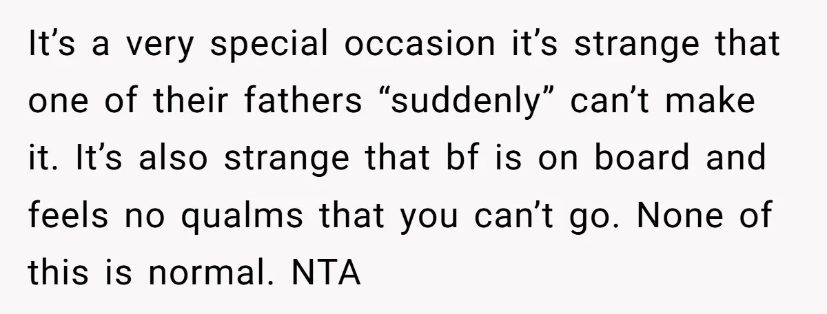 It’s a very special occasion it’s strange that one of their fathers “suddenly” can’t make it. It’s also strange that bf is on board and feels no qualms that you...