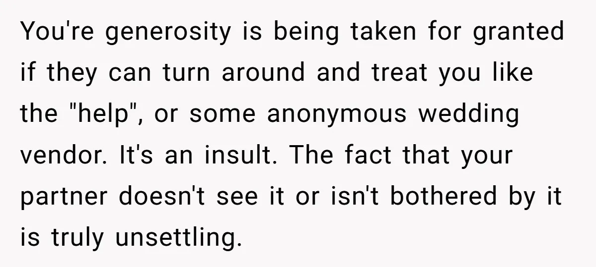 You're generosity is being taken for granted if they can turn around and treat you like the "help", or some anonymous wedding vendor. It's an insult. The fact that your...