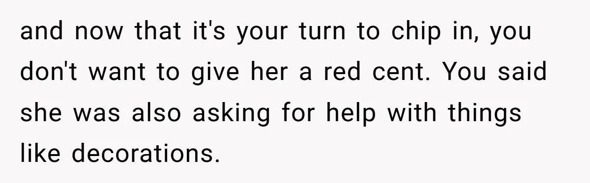 and now that it's your turn to chip in, you don't want to give her a red cent. You said she was also asking for help with things like decorations.