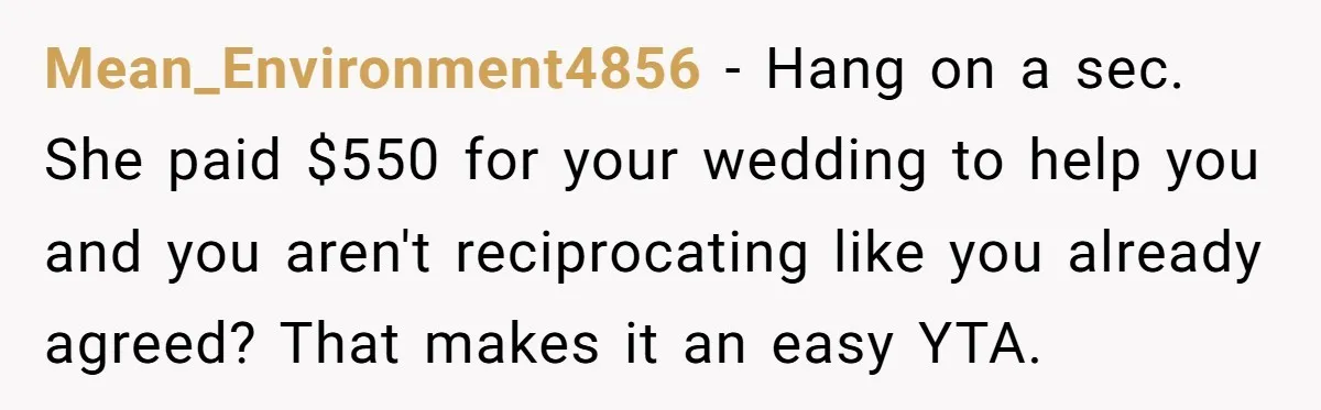 Mean_Environment4856 − Hang on a sec. She paid $550 for your wedding to help you and you aren't reciprocating like you already agreed? That makes it an easy YTA.