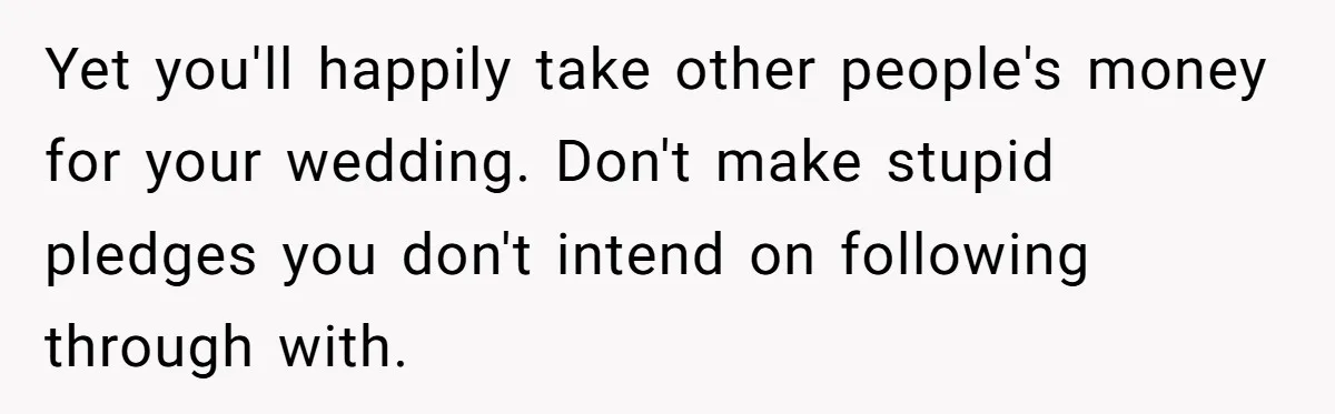 Yet you'll happily take other people's money for your wedding. Don't make stupid pledges you don't intend on following through with.