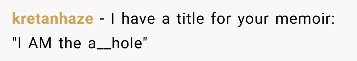 kretanhaze − I have a title for your memoir: "I AM the a__hole"