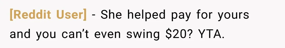 [Reddit User] − She helped pay for yours and you can’t even swing $20? YTA.
