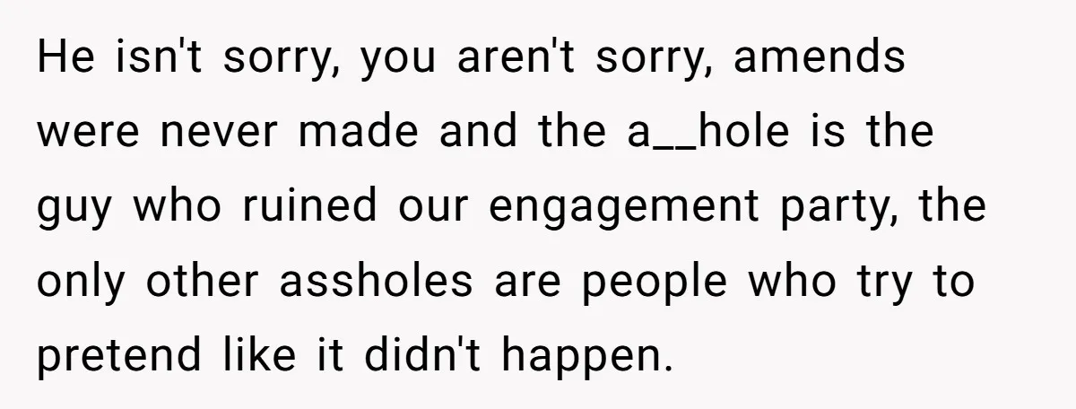 He isn't sorry, you aren't sorry, amends were never made and the a__hole is the guy who ruined our engagement party, the only other assholes are people who try to...