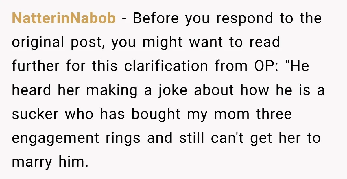 NatterinNabob - Before you respond to the original post, you might want to read further for this clarification from OP: "He heard her making a joke about how he is...