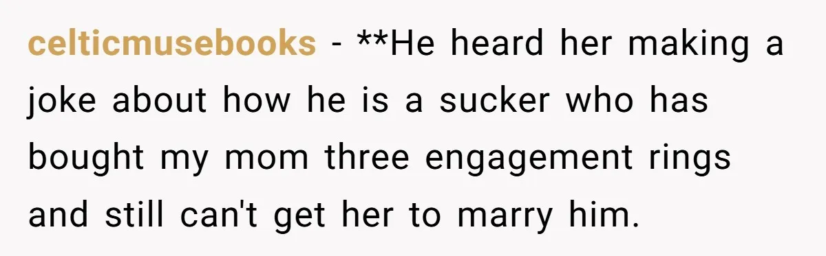 celticmusebooks - **He heard her making a joke about how he is a sucker who has bought my mom three engagement rings and still can't get her to marry him.