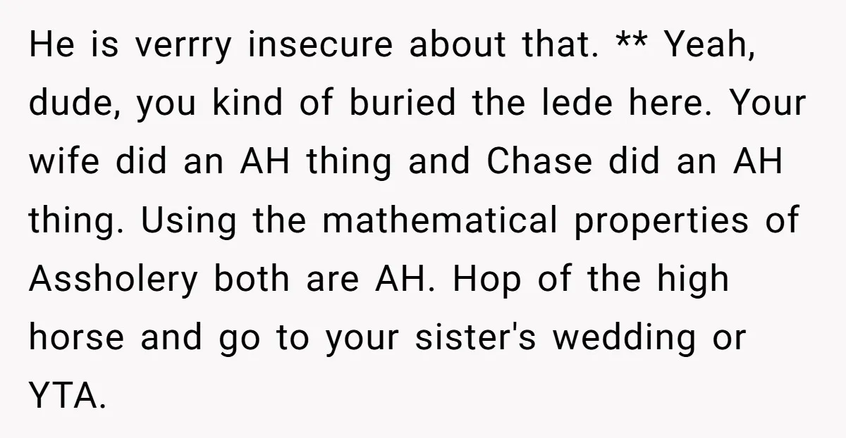 He is verrry insecure about that. ** Yeah, dude, you kind of buried the lede here. Your wife did an AH thing and Chase did an AH thing. Using the...
