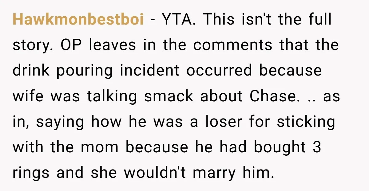 Hawkmonbestboi - YTA. This isn't the full story. OP leaves in the comments that the drink pouring incident occurred because wife was talking smack about Chase. .. as in, saying...