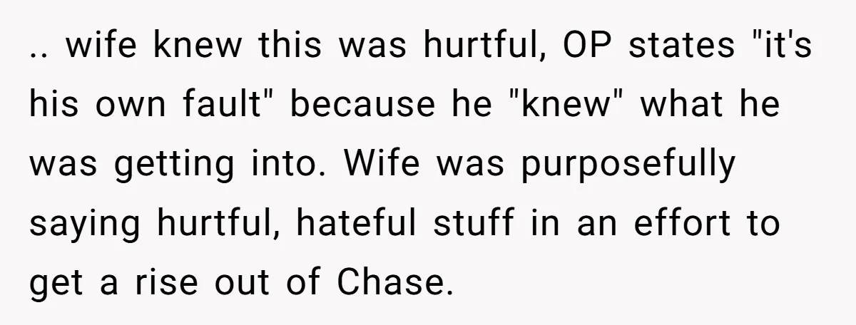 .. wife knew this was hurtful, OP states "it's his own fault" because he "knew" what he was getting into. Wife was purposefully saying hurtful, hateful stuff in an effort...