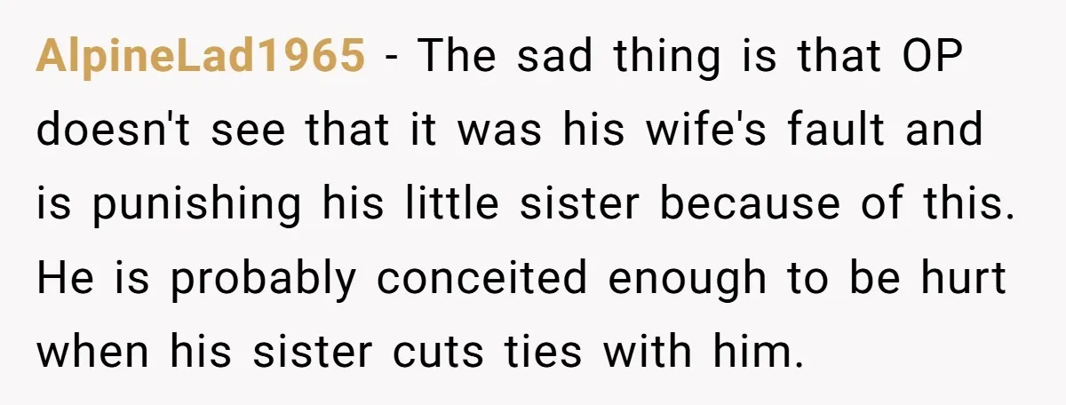 AlpineLad1965 - The sad thing is that OP doesn't see that it was his wife's fault and is punishing his little sister because of this. He is probably conceited enough...