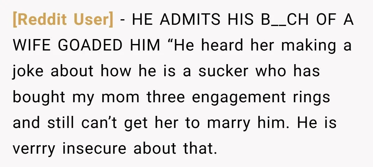 [Reddit User] - HE ADMITS HIS B__CH OF A WIFE GOADED HIM “He heard her making a joke about how he is a sucker who has bought my mom three...