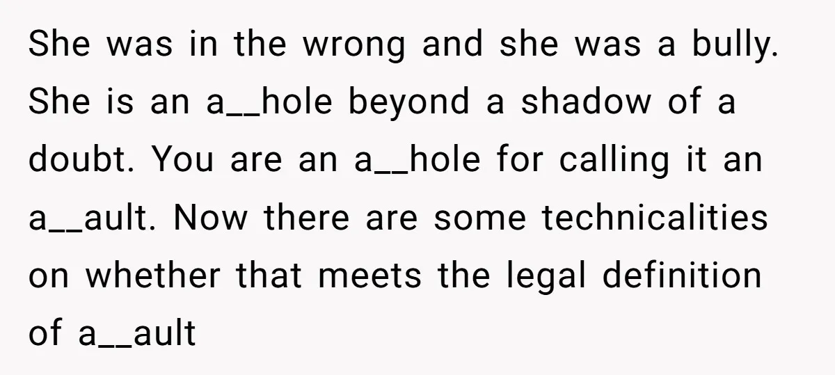 She was in the wrong and she was a bully. She is an a__hole beyond a shadow of a doubt. You are an a__hole for calling it an a__ault. Now...