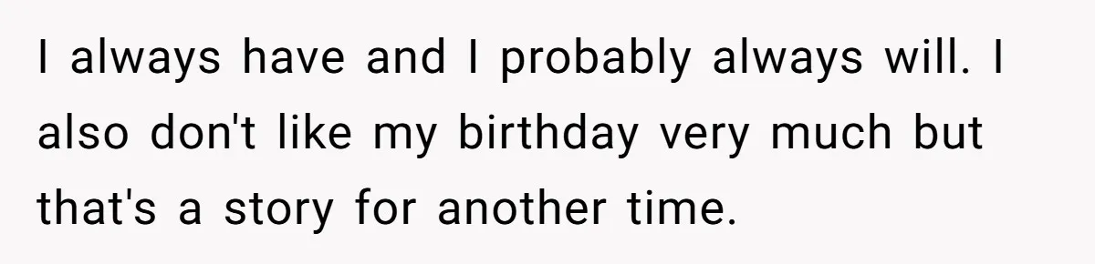 I always have and I probably always will. I also don't like my birthday very much but that's a story for another time.