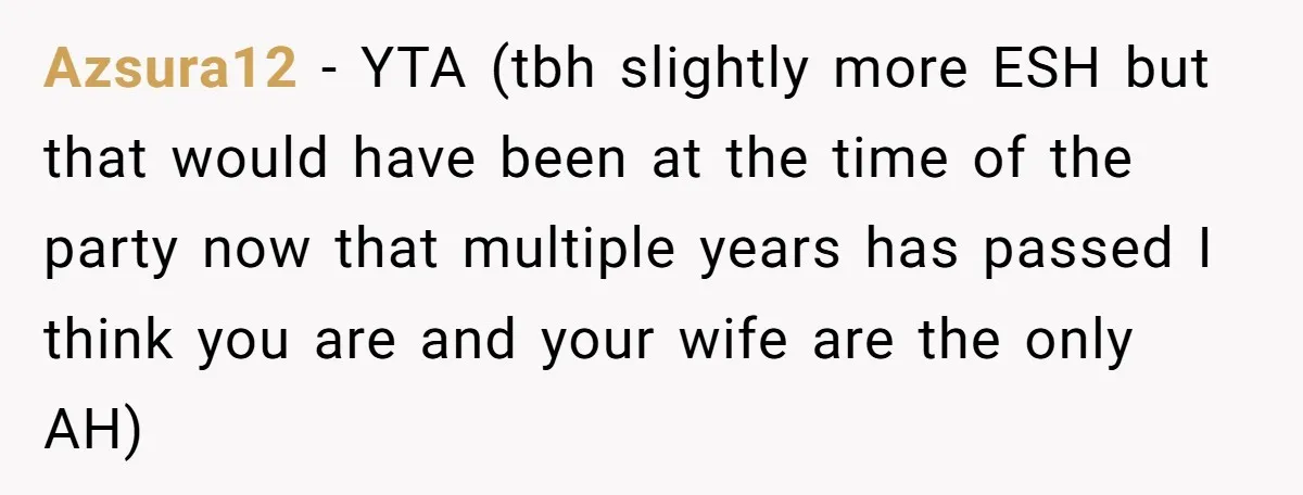 Azsura12 - YTA (tbh slightly more ESH but that would have been at the time of the party now that multiple years has passed I think you are and your...