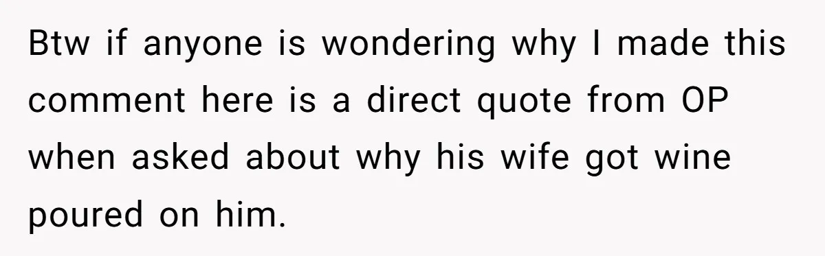 Btw if anyone is wondering why I made this comment here is a direct quote from OP when asked about why his wife got wine poured on him.