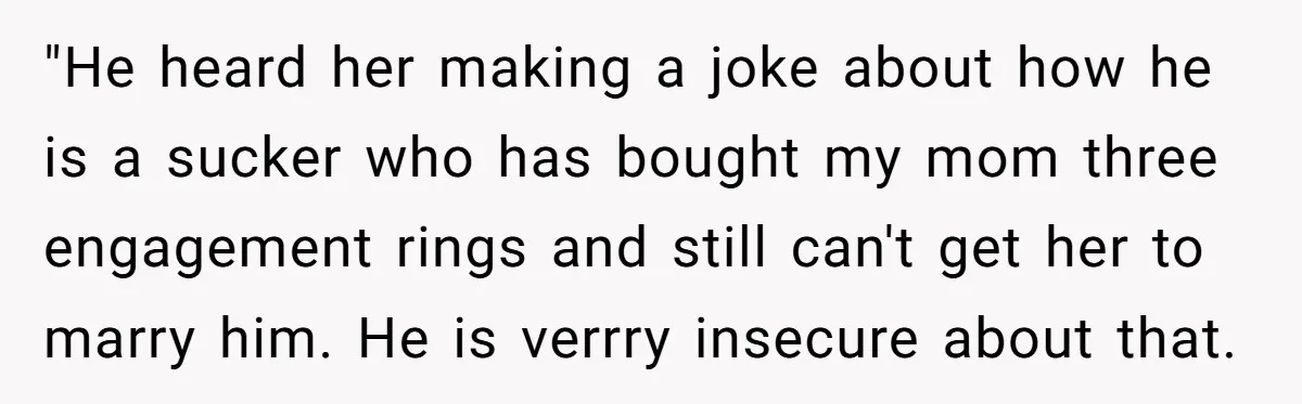 "He heard her making a joke about how he is a sucker who has bought my mom three engagement rings and still can't get her to marry him. He is...