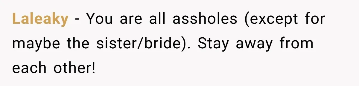 Laleaky - You are all assholes (except for maybe the sister/bride). Stay away from each other!