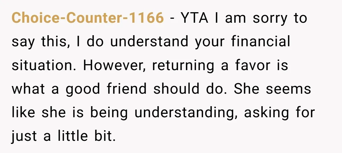 Choice-Counter-1166 − YTA I am sorry to say this, I do understand your financial situation. However, returning a favor is what a good friend should do. She seems like she...