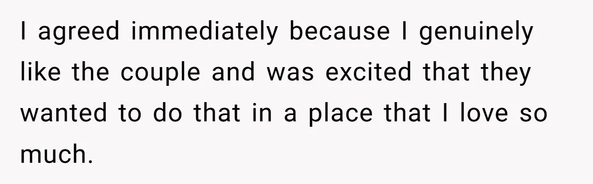 I agreed immediately because I genuinely like the couple and was excited that they wanted to do that in a place that I love so much.