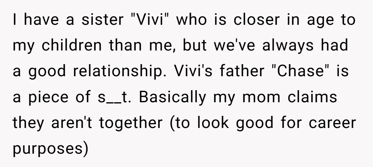 I have a sister "Vivi" who is closer in age to my children than me, but we've always had a good relationship. Vivi's father "Chase" is a piece of s__t....