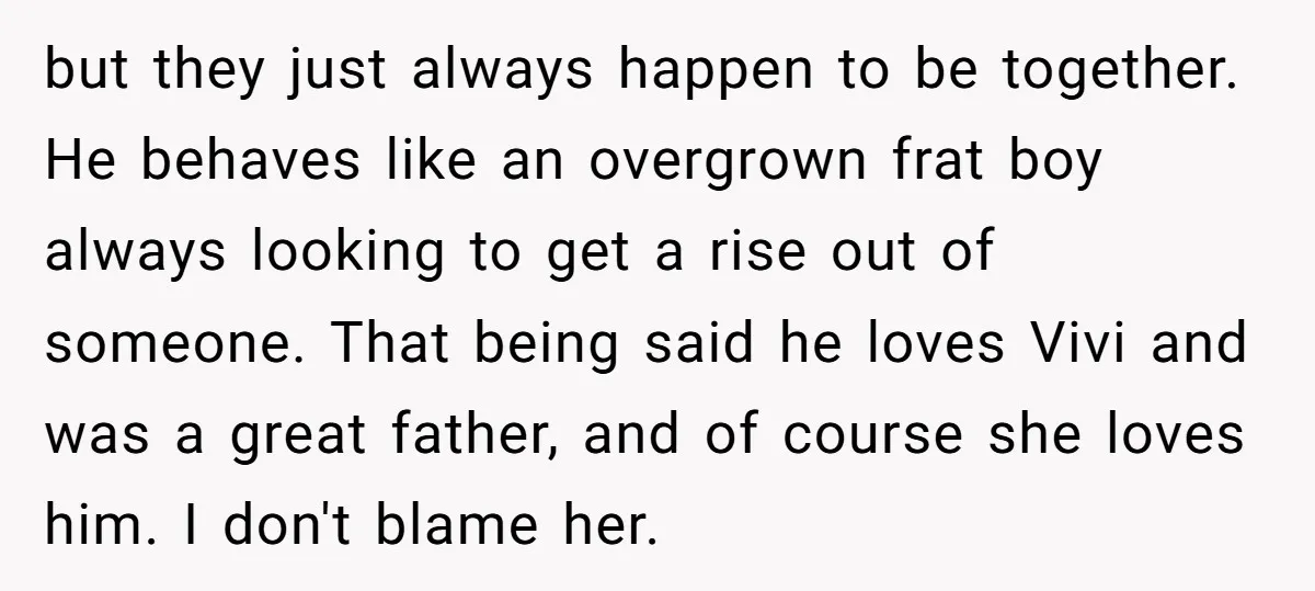 but they just always happen to be together. He behaves like an overgrown frat boy always looking to get a rise out of someone. That being said he loves Vivi...