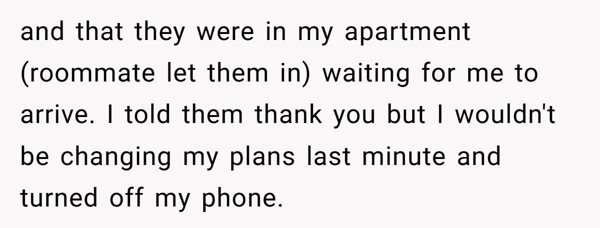 and that they were in my apartment (roommate let them in) waiting for me to arrive. I told them thank you but I wouldn't be changing my plans last minute...