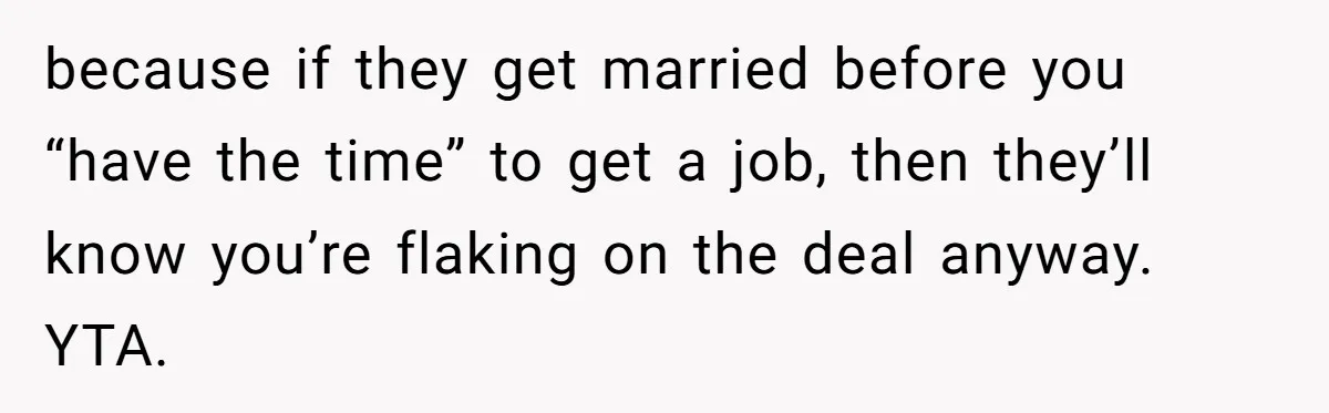 because if they get married before you “have the time” to get a job, then they’ll know you’re flaking on the deal anyway. YTA.