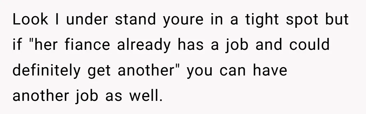 Look I under stand youre in a tight spot but if "her fiance already has a job and could definitely get another" you can have another job as well.