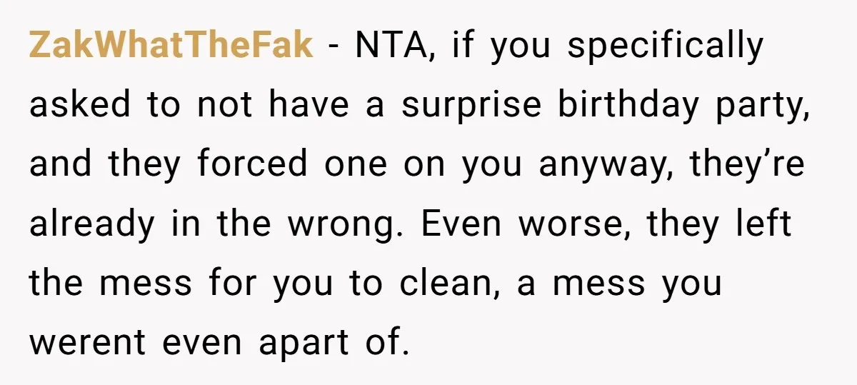 ZakWhatTheFak − NTA, if you specifically asked to not have a surprise birthday party, and they forced one on you anyway, they’re already in the wrong. Even worse, they left...