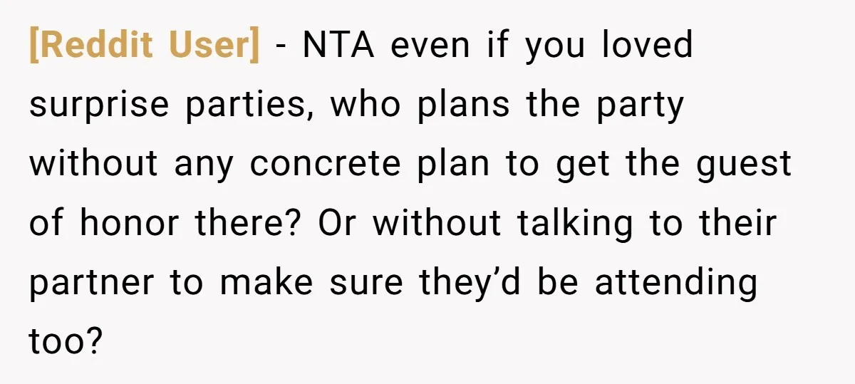 [Reddit User] − NTA even if you loved surprise parties, who plans the party without any concrete plan to get the guest of honor there? Or without talking to their...
