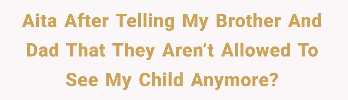 AITA after telling my brother and dad that they aren’t allowed to see my child anymore?