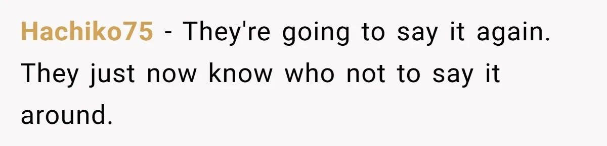 Hachiko75 − They're going to say it again. They just now know who not to say it around.