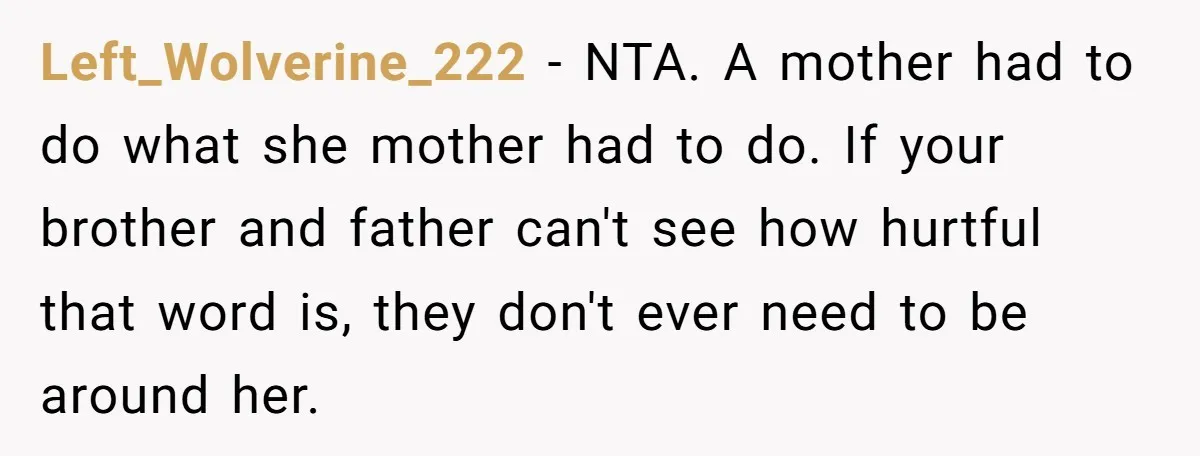 Left_Wolverine_222 − NTA. A mother had to do what she mother had to do. If your brother and father can't see how hurtful that word is, they don't ever need...