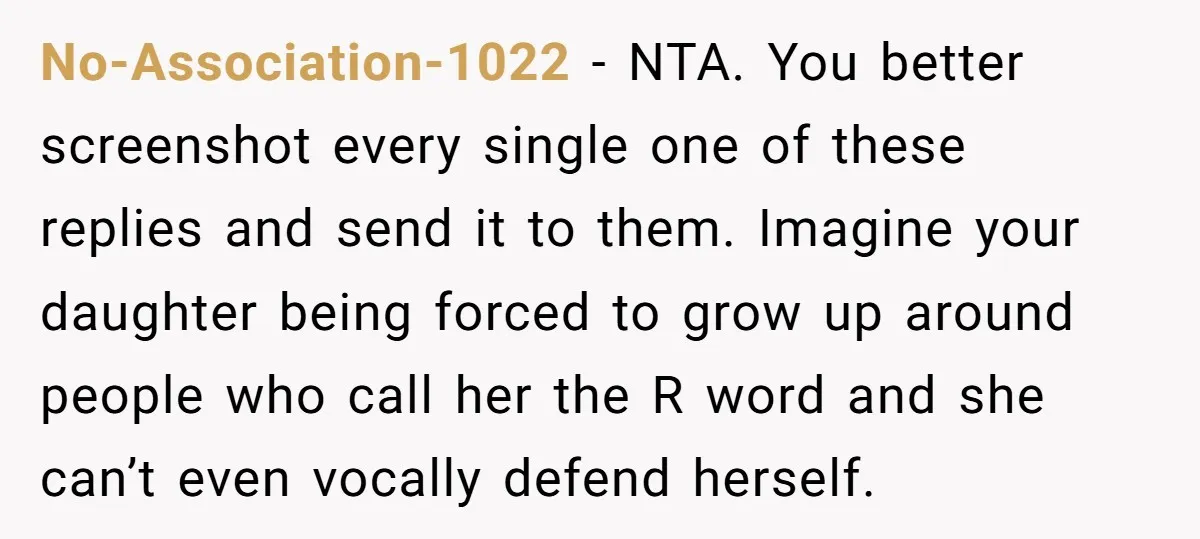 No-Association-1022 − NTA. You better screenshot every single one of these replies and send it to them. Imagine your daughter being forced to grow up around people who call her...