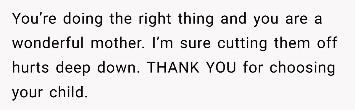 You’re doing the right thing and you are a wonderful mother. I’m sure cutting them off hurts deep down. THANK YOU for choosing your child.